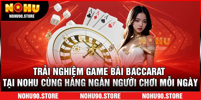Trải nghiệm game bài Baccarat tại Nohu cùng hàng ngàn người chơi mỗi ngày
